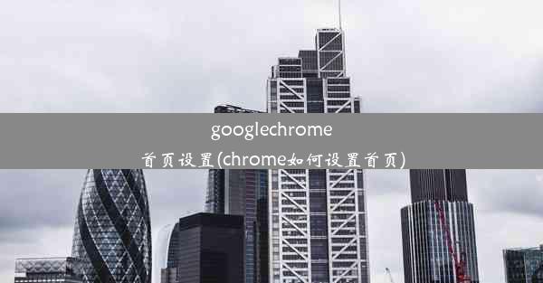 googlechrome首页设置(chrome如何设置首页)