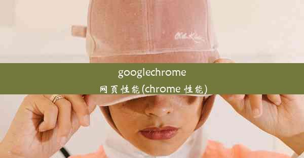 googlechrome网页性能(chrome 性能)