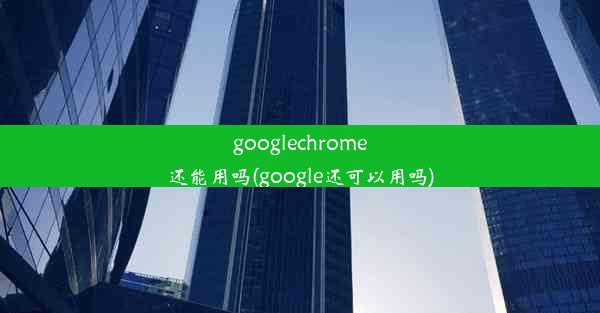 googlechrome还能用吗(google还可以用吗)