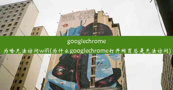 googlechrome为啥无法访问wifi(为什么googlechrome打开网页总是无法访问)