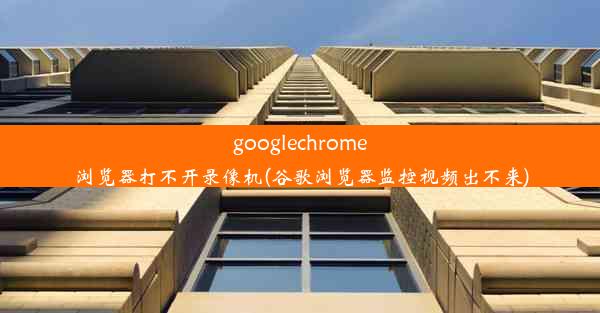 googlechrome浏览器打不开录像机(谷歌浏览器监控视频出不来)