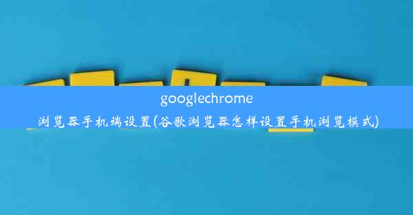 googlechrome浏览器手机端设置(谷歌浏览器怎样设置手机浏览模式)