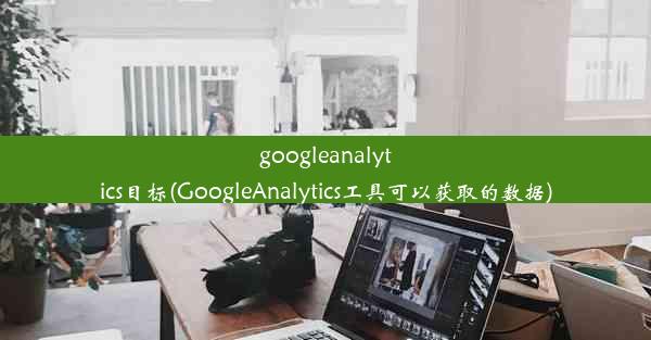 googleanalytics目标(GoogleAnalytics工具可以获取的数据)