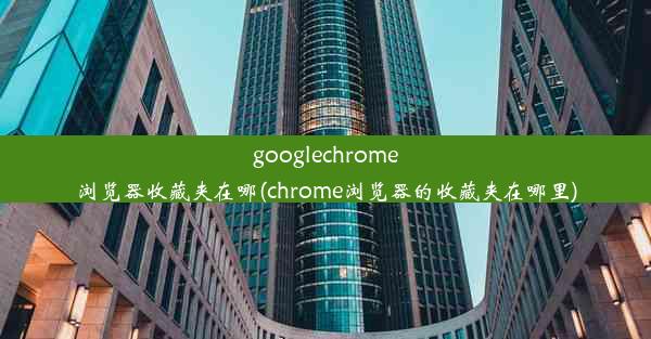 googlechrome浏览器收藏夹在哪(chrome浏览器的收藏夹在哪里)