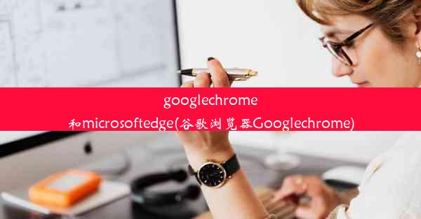 googlechrome和microsoftedge(谷歌浏览器Googlechrome)