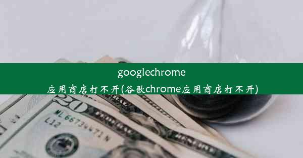 googlechrome应用商店打不开(谷歌chrome应用商店打不开)