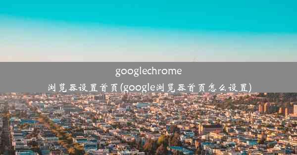 googlechrome浏览器设置首页(google浏览器首页怎么设置)