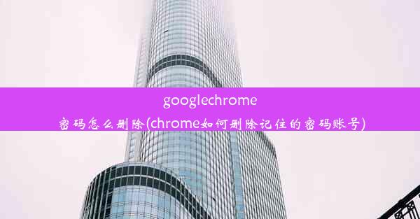 googlechrome密码怎么删除(chrome如何删除记住的密码账号)