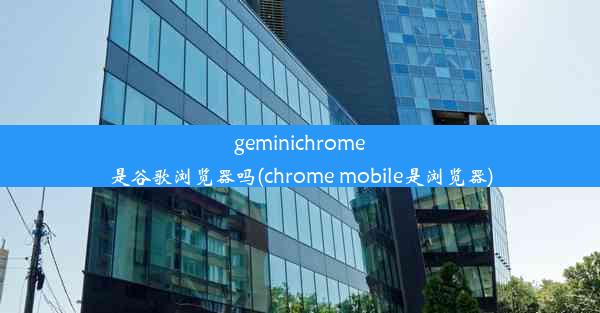 geminichrome是谷歌浏览器吗(chrome mobile是浏览器)