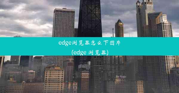 edge浏览器怎么下图片(edge 浏览器)