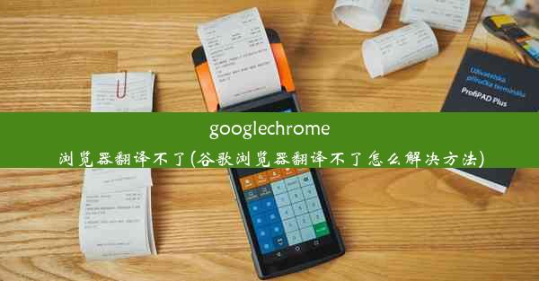 googlechrome浏览器翻译不了(谷歌浏览器翻译不了怎么解决方法)