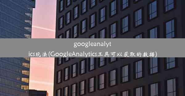 googleanalytics玩法(GoogleAnalytics工具可以获取的数据)