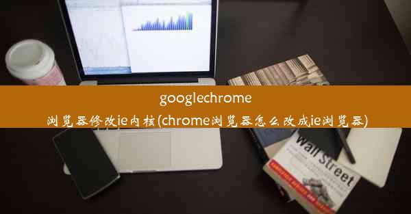 googlechrome浏览器修改ie内核(chrome浏览器怎么改成ie浏览器)