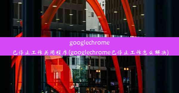 googlechrome已停止工作关闭程序(googlechrome已停止工作怎么解决)