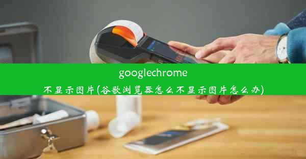 googlechrome不显示图片(谷歌浏览器怎么不显示图片怎么办)