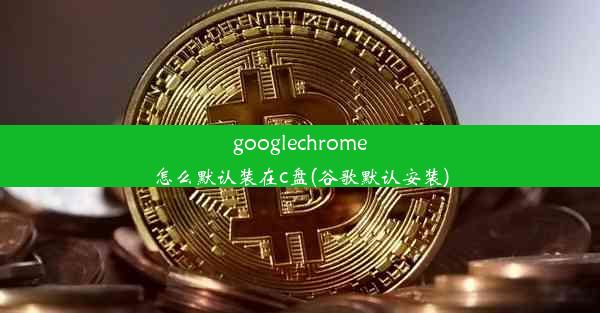 googlechrome怎么默认装在c盘(谷歌默认安装)