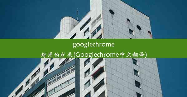 googlechrome好用的扩展(Googlechrome中文翻译)