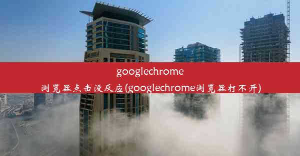 googlechrome浏览器点击没反应(googlechrome浏览器打不开)