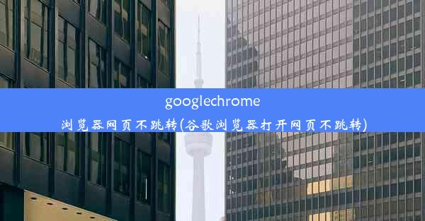 googlechrome浏览器网页不跳转(谷歌浏览器打开网页不跳转)