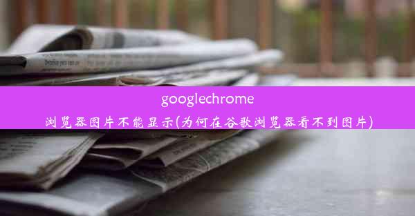 googlechrome浏览器图片不能显示(为何在谷歌浏览器看不到图片)