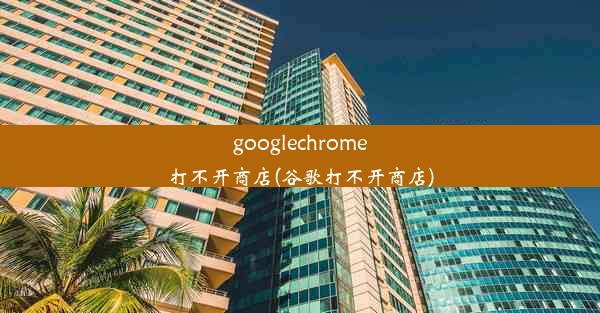 googlechrome打不开商店(谷歌打不开商店)