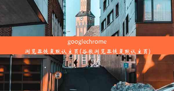 googlechrome浏览器恢复默认主页(谷歌浏览器恢复默认主页)