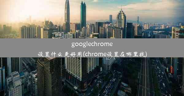 googlechrome设置什么更好用(chrome设置在哪里找)