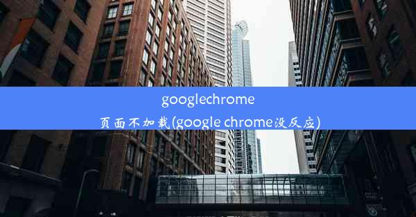 googlechrome页面不加载(google chrome没反应)