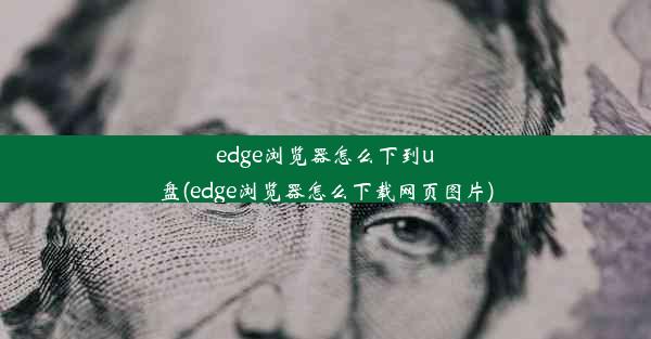 edge浏览器怎么下到u盘(edge浏览器怎么下载网页图片)