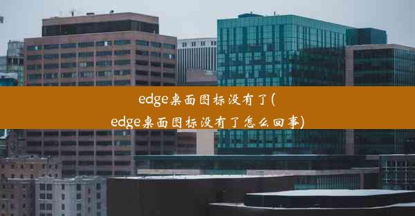 edge桌面图标没有了(edge桌面图标没有了怎么回事)