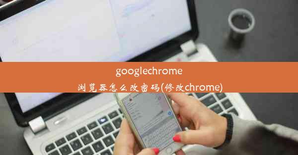 googlechrome浏览器怎么改密码(修改chrome)