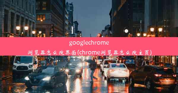 googlechrome浏览器怎么改界面(chrome浏览器怎么改主页)