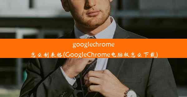 googlechrome怎么制表格(GoogleChrome电脑版怎么下载)