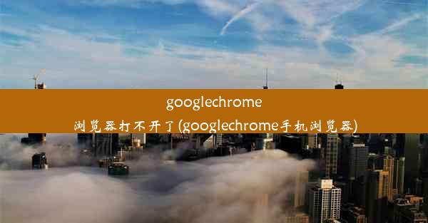 googlechrome浏览器打不开了(googlechrome手机浏览器)