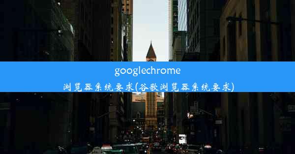 googlechrome浏览器系统要求(谷歌浏览器系统要求)