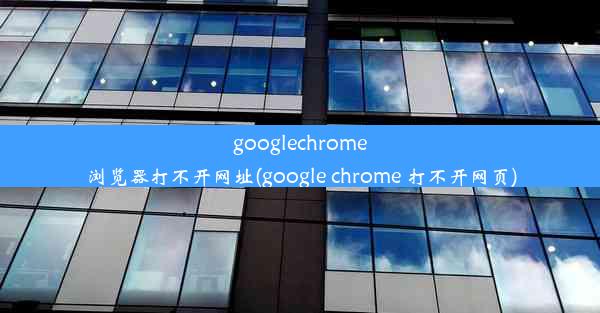 googlechrome浏览器打不开网址(google chrome 打不开网页)