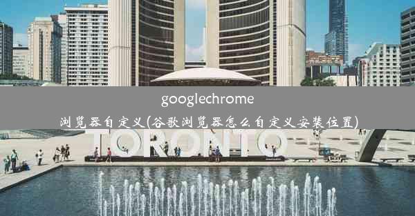 googlechrome浏览器自定义(谷歌浏览器怎么自定义安装位置)