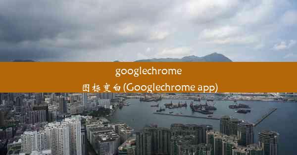 googlechrome图标变白(Googlechrome app)