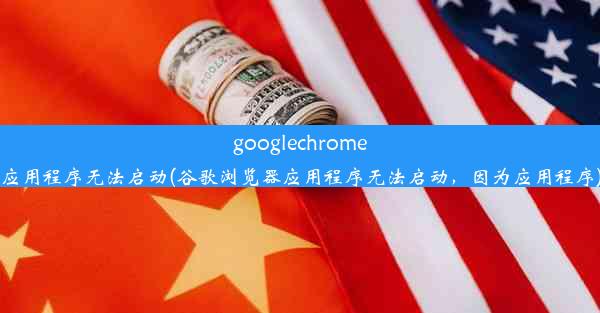 googlechrome应用程序无法启动(谷歌浏览器应用程序无法启动，因为应用程序)