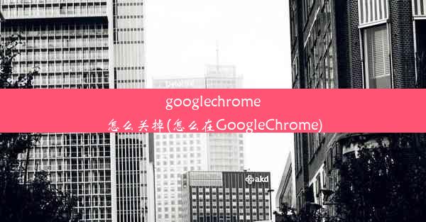 googlechrome怎么关掉(怎么在GoogleChrome)