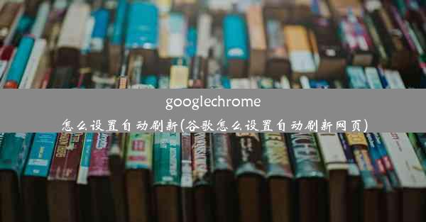 googlechrome怎么设置自动刷新(谷歌怎么设置自动刷新网页)