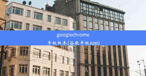 googlechrome平板版本(谷歌平板app)