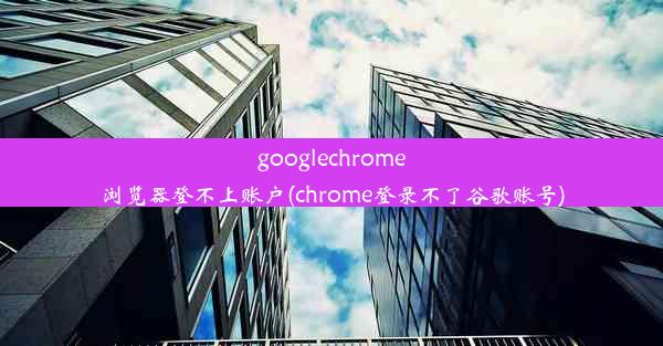 googlechrome浏览器登不上账户(chrome登录不了谷歌账号)