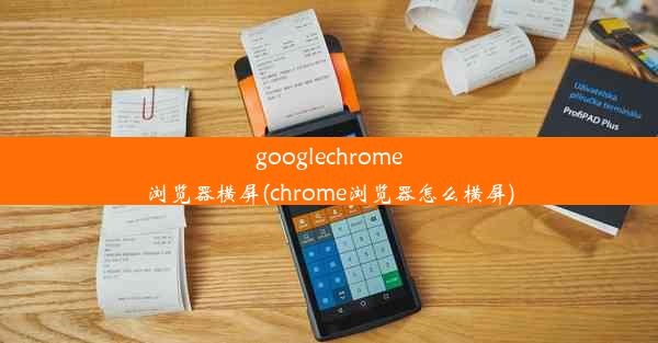 googlechrome浏览器横屏(chrome浏览器怎么横屏)