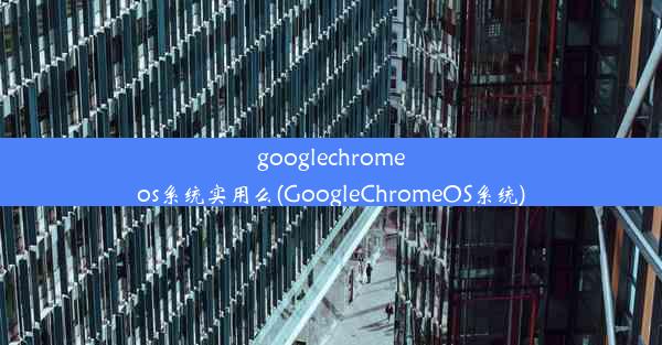 googlechromeos系统实用么(GoogleChromeOS系统)