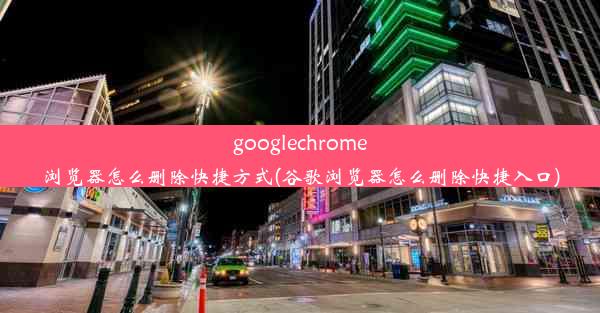 googlechrome浏览器怎么删除快捷方式(谷歌浏览器怎么删除快捷入口)