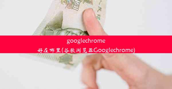 googlechrome好在哪里(谷歌浏览器Googlechrome)