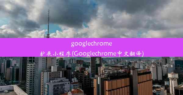 googlechrome扩展小程序(Googlechrome中文翻译)