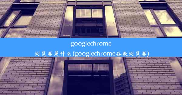 googlechrome浏览器是什么(googlechrome谷歌浏览器)