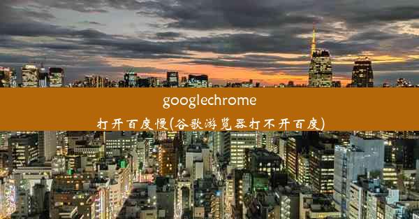 googlechrome打开百度慢(谷歌游览器打不开百度)